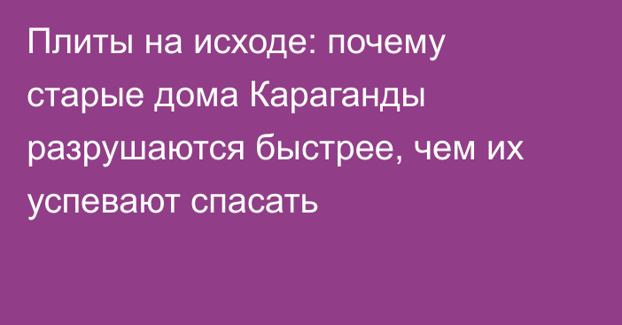 Плиты на исходе: почему старые дома Караганды разрушаются быстрее, чем их успевают спасать