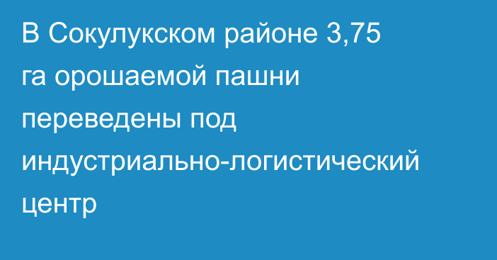 В Сокулукском районе 3,75 га орошаемой пашни переведены под индустриально-логистический центр