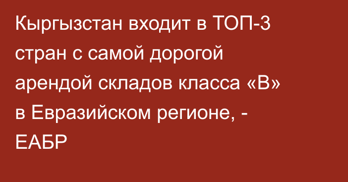 Кыргызстан входит в ТОП-3 стран с самой дорогой арендой складов класса «В» в Евразийском регионе, - ЕАБР