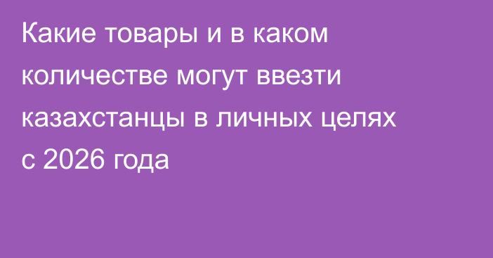 Какие товары и в каком количестве могут ввезти казахстанцы в личных целях с 2026 года