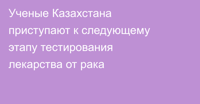 Ученые Казахстана приступают к следующему этапу тестирования лекарства от рака