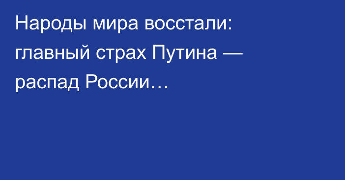 Народы мира восстали: главный страх Путина — распад России…