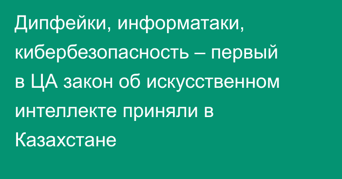 Дипфейки, информатаки, кибербезопасность – первый в ЦА закон об искусственном интеллекте приняли в Казахстане