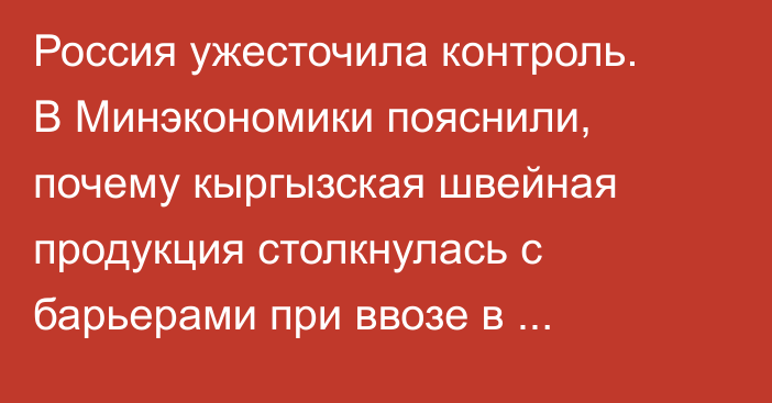 Россия ужесточила контроль. В Минэкономики пояснили, почему кыргызская швейная продукция столкнулась с барьерами при ввозе в Россию
