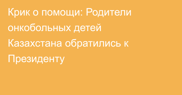 Крик о помощи: Родители онкобольных детей Казахстана обратились к Президенту
