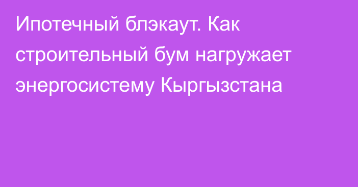 Ипотечный блэкаут. Как строительный бум нагружает энергосистему Кыргызстана