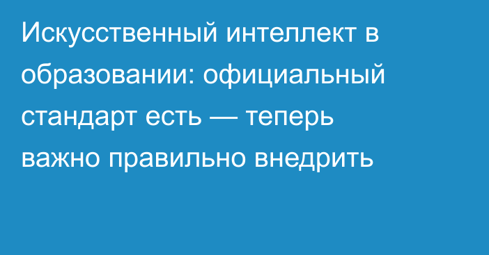 Искусственный интеллект в образовании: официальный стандарт есть — теперь важно правильно внедрить
