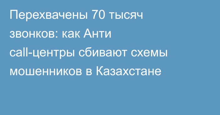 Перехвачены 70 тысяч звонков: как Анти сall-центры сбивают схемы мошенников в Казахстане