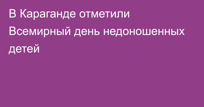В Караганде отметили Всемирный день недоношенных детей