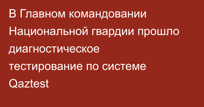 В Главном командовании Национальной гвардии прошло диагностическое тестирование по системе Qaztest
