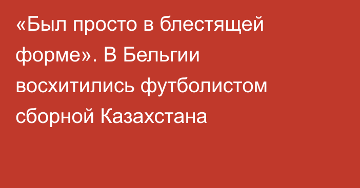 «Был просто в блестящей форме». В Бельгии восхитились футболистом сборной Казахстана