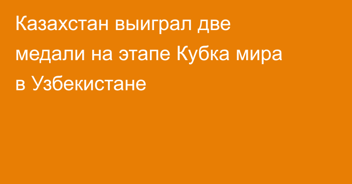 Казахстан выиграл две медали на этапе Кубка мира в Узбекистане