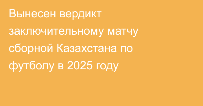 Вынесен вердикт заключительному матчу сборной Казахстана по футболу в 2025 году