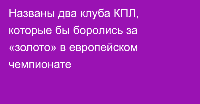 Названы два клуба КПЛ, которые бы боролись за «золото» в европейском чемпионате