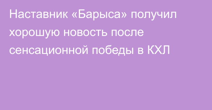 Наставник «Барыса» получил хорошую новость после сенсационной победы в КХЛ