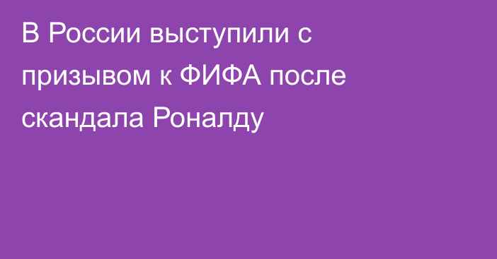В России выступили с призывом к ФИФА после скандала Роналду