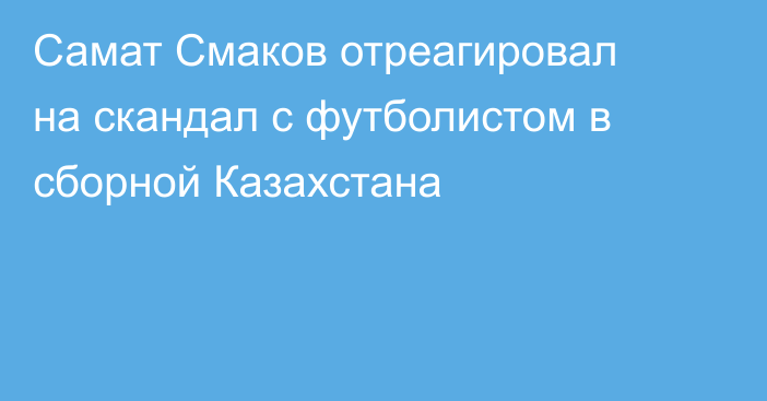 Самат Смаков отреагировал на скандал с футболистом в сборной Казахстана