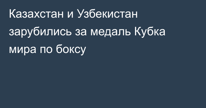 Казахстан и Узбекистан зарубились за медаль Кубка мира по боксу