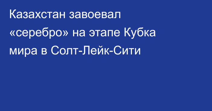 Казахстан завоевал «серебро» на этапе Кубка мира в Солт-Лейк-Сити