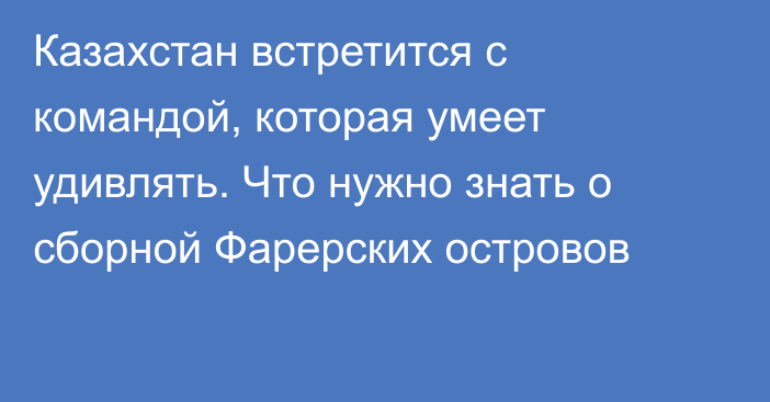 Казахстан встретится с командой, которая умеет удивлять. Что нужно знать о сборной Фарерских островов