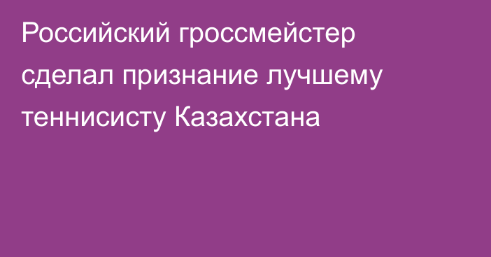 Российский гроссмейстер сделал признание лучшему теннисисту Казахстана