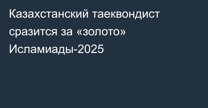 Казахстанский таеквондист сразится за «золото» Исламиады-2025