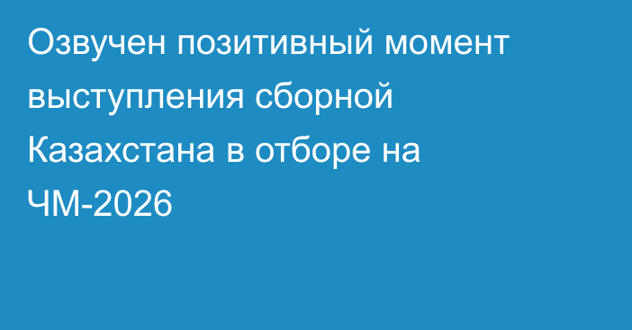 Озвучен позитивный момент выступления сборной Казахстана в отборе на ЧМ-2026