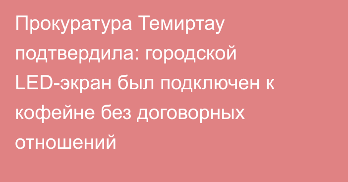 Прокуратура Темиртау подтвердила: городской LED-экран был подключен к кофейне без договорных отношений