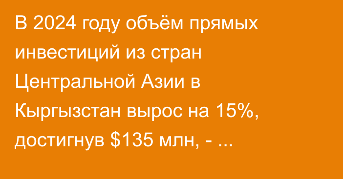 В 2024 году объём прямых инвестиций из стран Центральной Азии в Кыргызстан вырос на 15%, достигнув $135 млн, - Президент