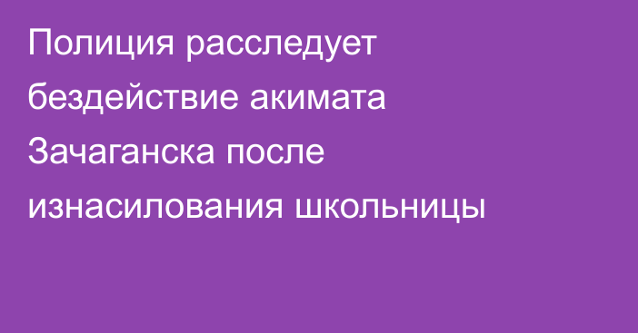 Полиция расследует бездействие акимата Зачаганска после изнасилования школьницы