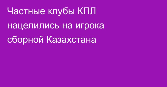 Частные клубы КПЛ нацелились на игрока сборной Казахстана