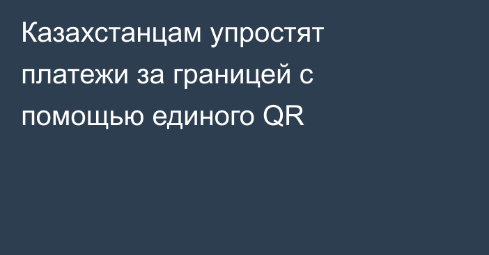 Казахстанцам упростят платежи за границей с помощью единого QR