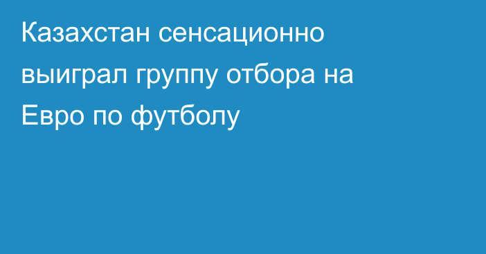 Казахстан сенсационно выиграл группу отбора на Евро по футболу