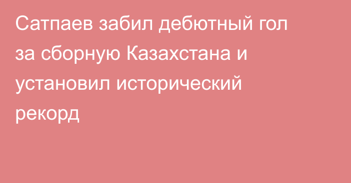 Сатпаев забил дебютный гол за сборную Казахстана и установил исторический рекорд