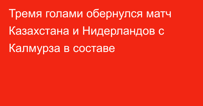 Тремя голами обернулся матч Казахстана и Нидерландов с Калмурза в составе