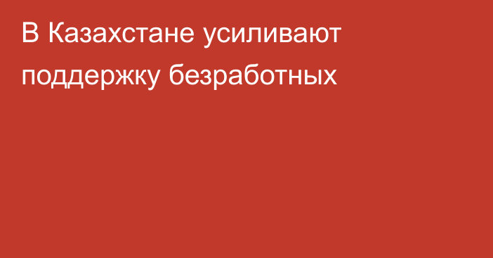 В Казахстане усиливают поддержку безработных