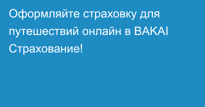 Оформляйте страховку для путешествий онлайн в BAKAI Страхование!