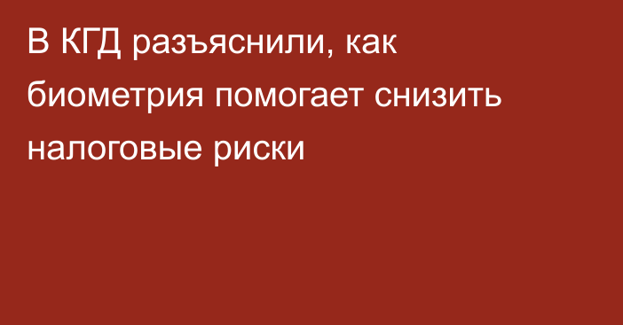 В КГД разъяснили, как биометрия помогает снизить налоговые риски