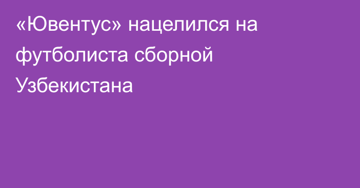 «Ювентус» нацелился на футболиста сборной Узбекистана
