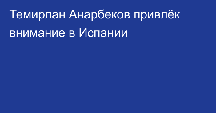 Темирлан Анарбеков привлёк внимание в Испании