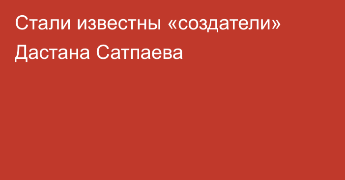Стали известны «создатели» Дастана Сатпаева