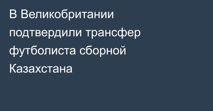 В Великобритании подтвердили трансфер футболиста сборной Казахстана