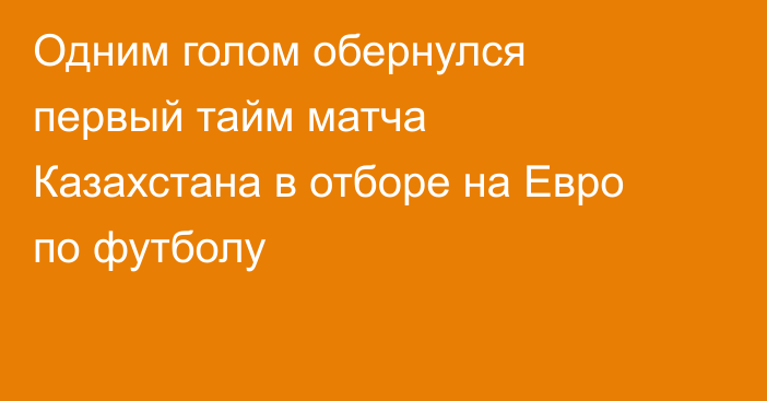 Одним голом обернулся первый тайм матча Казахстана в отборе на Евро по футболу