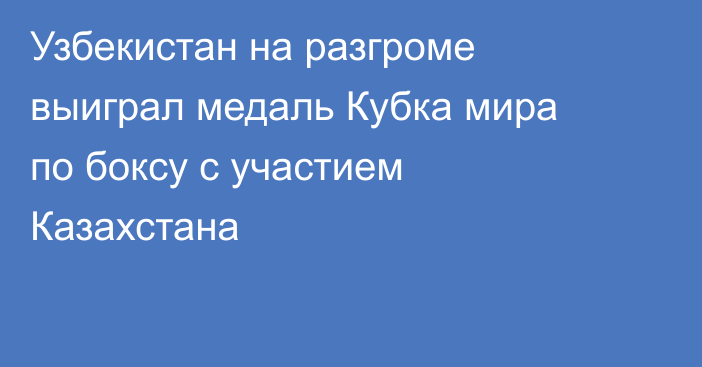 Узбекистан на разгроме выиграл медаль Кубка мира по боксу с участием Казахстана