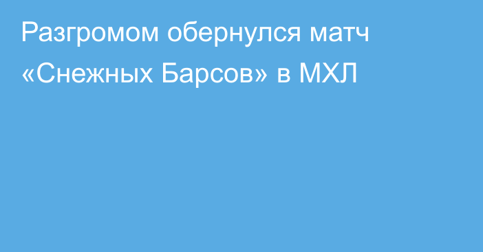 Разгромом обернулся матч «Снежных Барсов» в МХЛ
