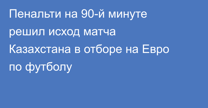 Пенальти на 90-й минуте решил исход матча Казахстана в отборе на Евро по футболу
