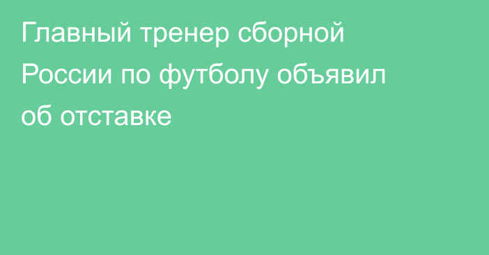 Главный тренер сборной России по футболу объявил об отставке