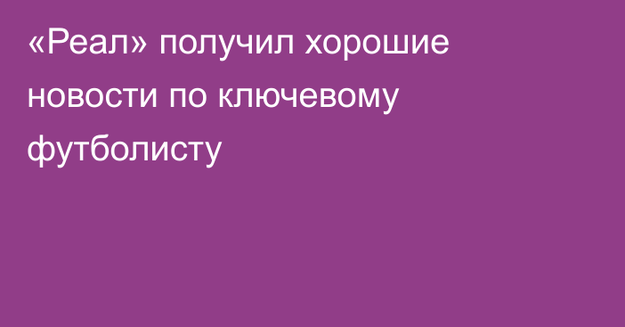«Реал» получил хорошие новости по ключевому футболисту