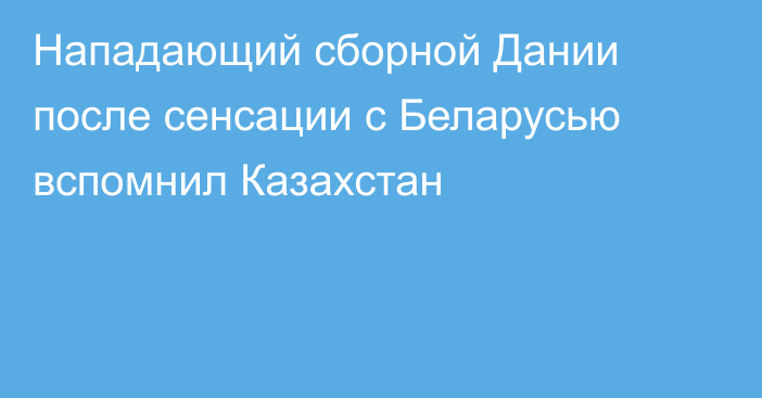 Нападающий сборной Дании после сенсации с Беларусью вспомнил Казахстан