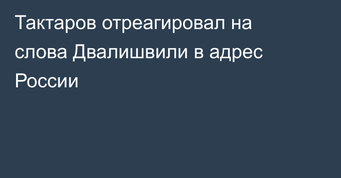 Тактаров отреагировал на слова Двалишвили в адрес России